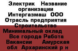 Электрик › Название организации ­ Интергазмаш, ООО › Отрасль предприятия ­ Строительство › Минимальный оклад ­ 1 - Все города Работа » Вакансии   . Амурская обл.,Архаринский р-н